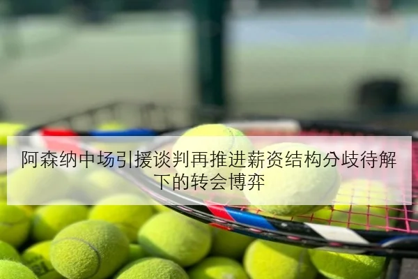 阿森纳中场引援谈判再推进薪资结构分歧待解下的转会博弈