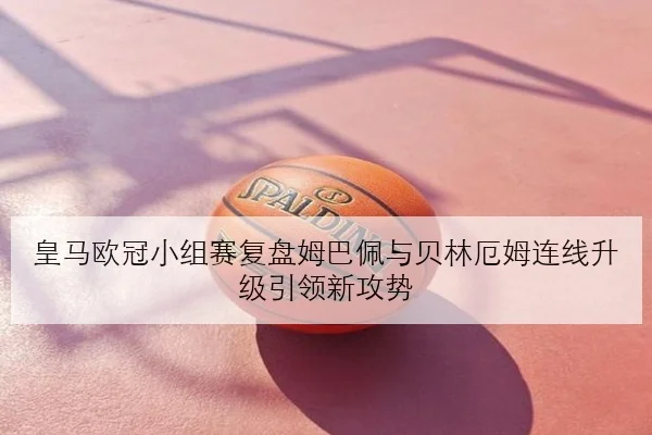 皇马欧冠小组赛复盘姆巴佩与贝林厄姆连线升级引领新攻势