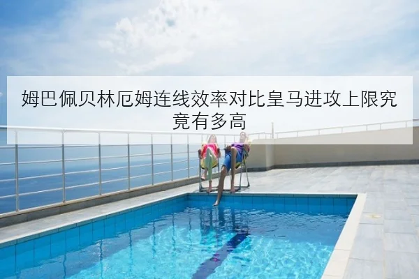 姆巴佩贝林厄姆连线效率对比皇马进攻上限究竟有多高