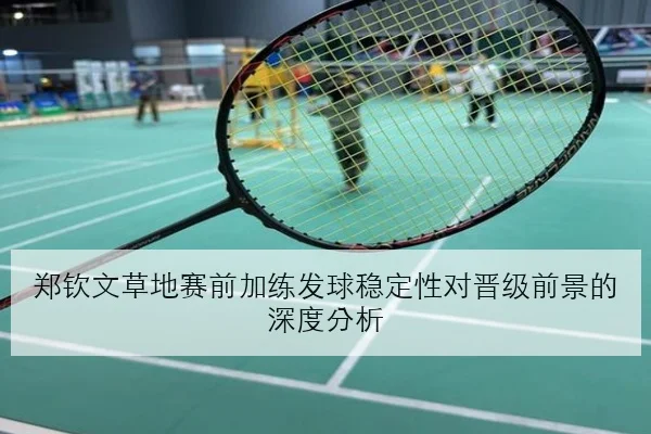 郑钦文草地赛前加练发球稳定性对晋级前景的深度分析